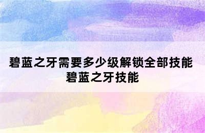 碧蓝之牙需要多少级解锁全部技能 碧蓝之牙技能